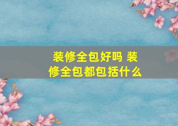 装修全包好吗 装修全包都包括什么